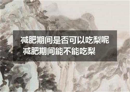 减肥期间是否可以吃梨呢 减肥期间能不能吃梨