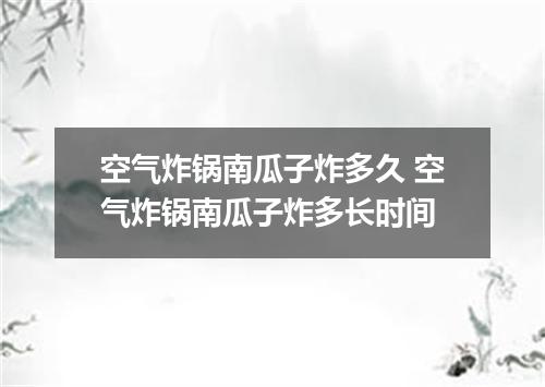 空气炸锅南瓜子炸多久 空气炸锅南瓜子炸多长时间