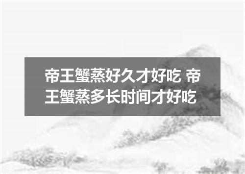 帝王蟹蒸好久才好吃 帝王蟹蒸多长时间才好吃