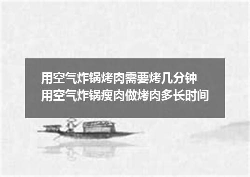 用空气炸锅烤肉需要烤几分钟 用空气炸锅瘦肉做烤肉多长时间
