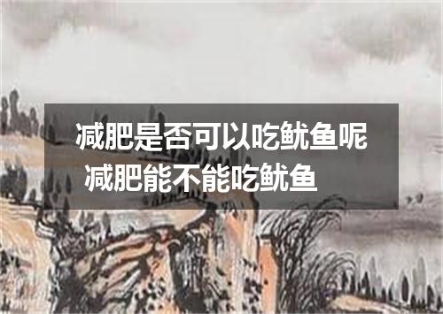 减肥是否可以吃鱿鱼呢 减肥能不能吃鱿鱼