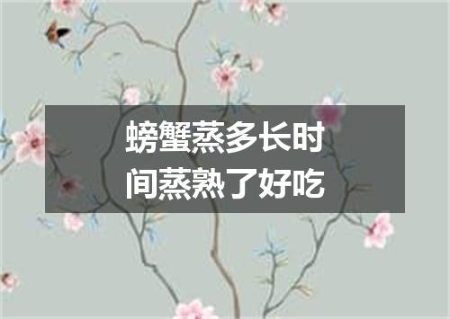 螃蟹蒸多长时间蒸熟了好吃