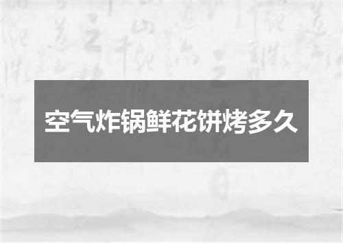 空气炸锅鲜花饼烤多久