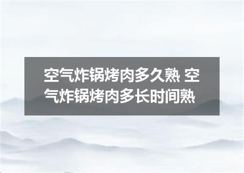 空气炸锅烤肉多久熟 空气炸锅烤肉多长时间熟