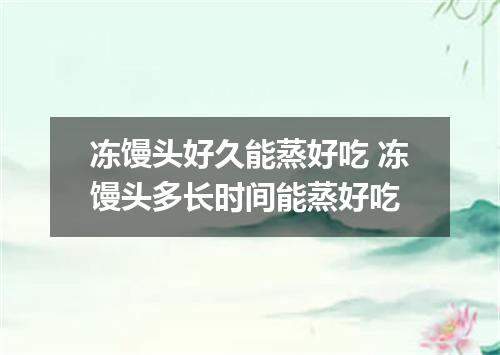 冻馒头好久能蒸好吃 冻馒头多长时间能蒸好吃