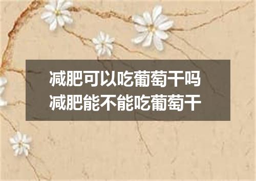 减肥可以吃葡萄干吗 减肥能不能吃葡萄干