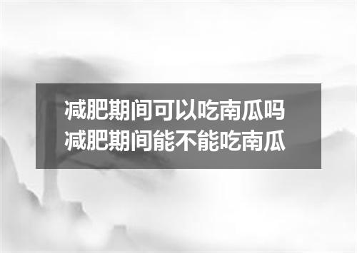 减肥期间可以吃南瓜吗 减肥期间能不能吃南瓜