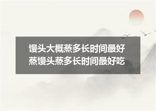 馒头大概蒸多长时间最好 蒸馒头蒸多长时间最好吃