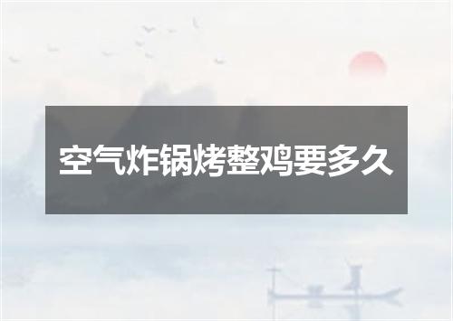 空气炸锅烤整鸡要多久