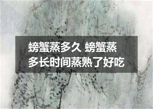 螃蟹蒸多久 螃蟹蒸多长时间蒸熟了好吃