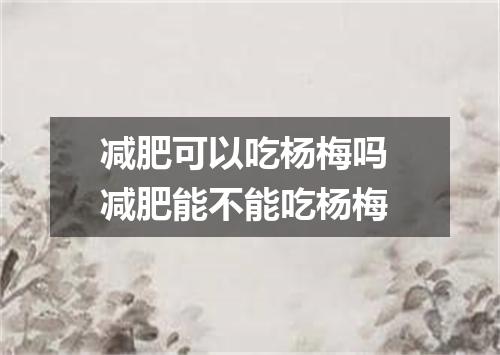 减肥可以吃杨梅吗 减肥能不能吃杨梅