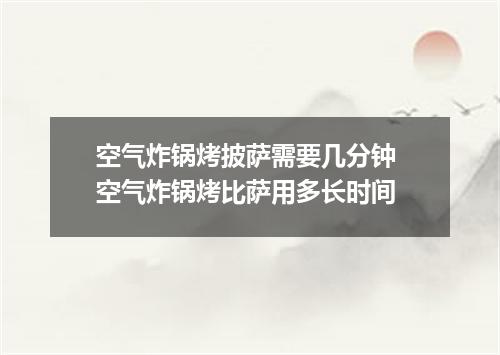 空气炸锅烤披萨需要几分钟 空气炸锅烤比萨用多长时间