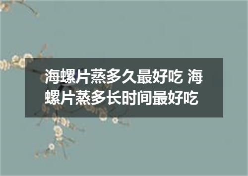 海螺片蒸多久最好吃 海螺片蒸多长时间最好吃