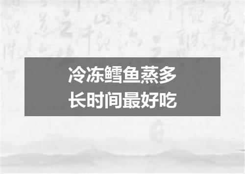 冷冻鳕鱼蒸多长时间最好吃