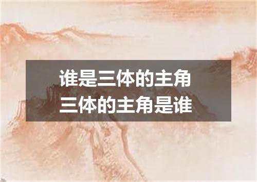 谁是三体的主角 三体的主角是谁