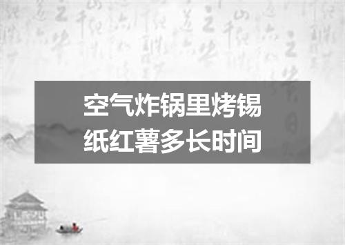 空气炸锅里烤锡纸红薯多长时间