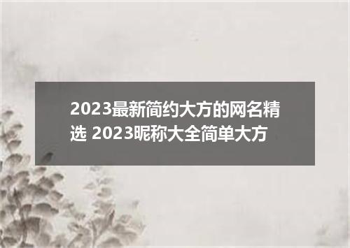 2023最新简约大方的网名精选 2023昵称大全简单大方