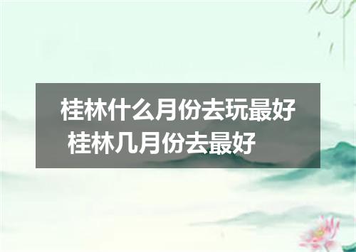 桂林什么月份去玩最好 桂林几月份去最好