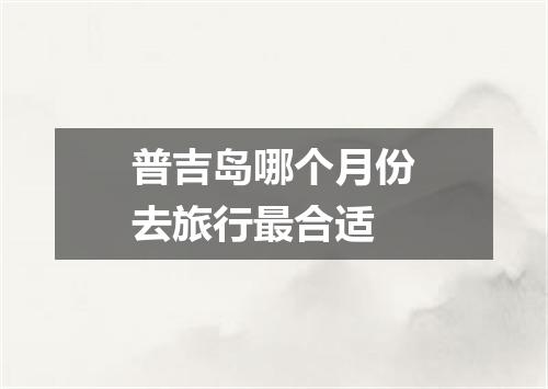 普吉岛哪个月份去旅行最合适