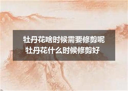 牡丹花啥时候需要修剪呢 牡丹花什么时候修剪好