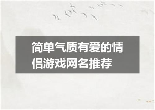 简单气质有爱的情侣游戏网名推荐