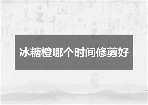 冰糖橙哪个时间修剪好