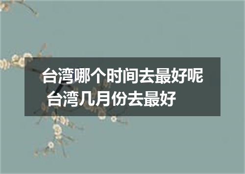 台湾哪个时间去最好呢 台湾几月份去最好