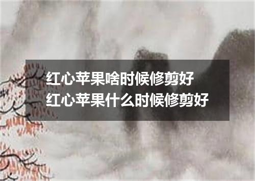 红心苹果啥时候修剪好 红心苹果什么时候修剪好