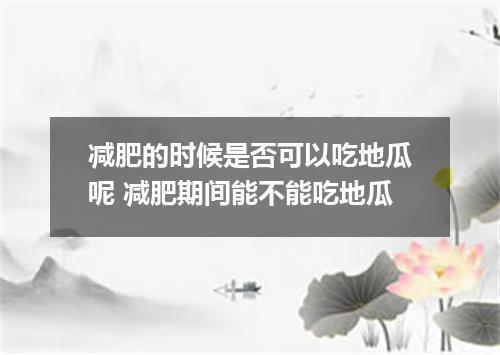 减肥的时候是否可以吃地瓜呢 减肥期间能不能吃地瓜