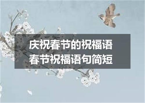 庆祝春节的祝福语 春节祝福语句简短