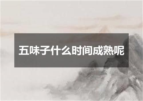 五味子什么时间成熟呢