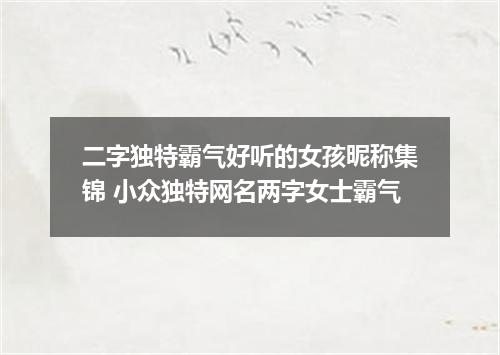 二字独特霸气好听的女孩昵称集锦 小众独特网名两字女士霸气