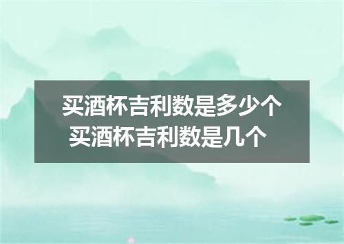 买酒杯吉利数是多少个 买酒杯吉利数是几个