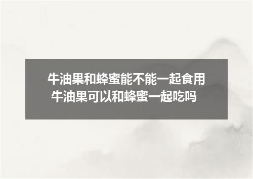 牛油果和蜂蜜能不能一起食用 牛油果可以和蜂蜜一起吃吗