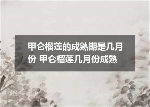 甲仑榴莲的成熟期是几月份 甲仑榴莲几月份成熟