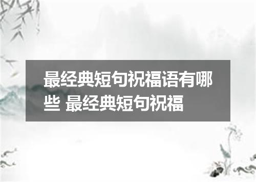 最经典短句祝福语有哪些 最经典短句祝福