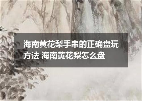 海南黄花梨手串的正确盘玩方法 海南黄花梨怎么盘