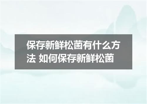保存新鲜松菌有什么方法 如何保存新鲜松菌
