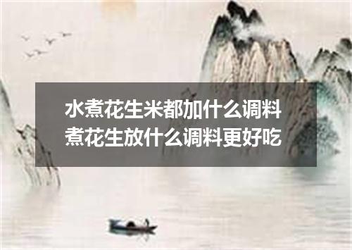 水煮花生米都加什么调料 煮花生放什么调料更好吃