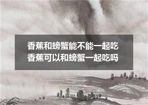 香蕉和螃蟹能不能一起吃 香蕉可以和螃蟹一起吃吗