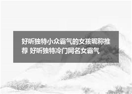 好听独特小众霸气的女孩昵称推荐 好听独特冷门网名女霸气