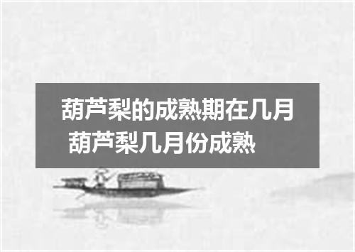 葫芦梨的成熟期在几月 葫芦梨几月份成熟