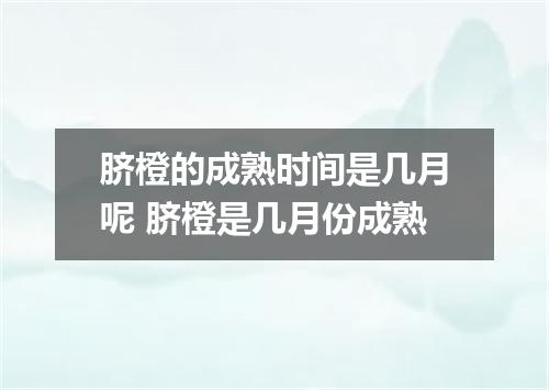 脐橙的成熟时间是几月呢 脐橙是几月份成熟