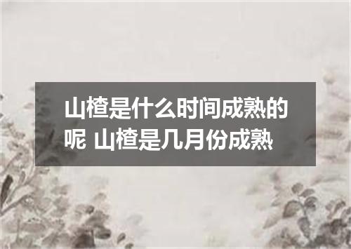 山楂是什么时间成熟的呢 山楂是几月份成熟