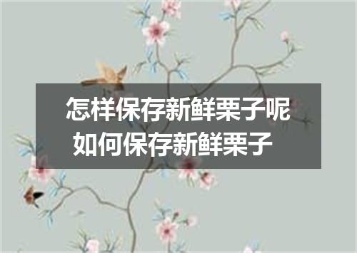 怎样保存新鲜栗子呢 如何保存新鲜栗子