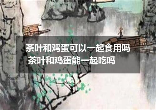 茶叶和鸡蛋可以一起食用吗 茶叶和鸡蛋能一起吃吗