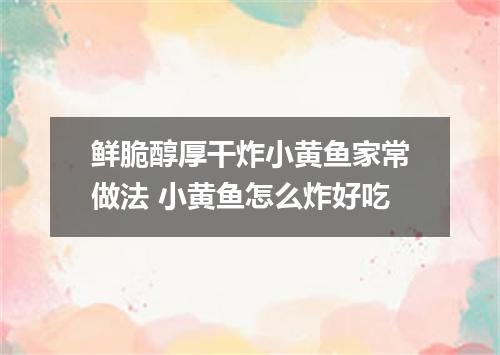 鲜脆醇厚干炸小黄鱼家常做法 小黄鱼怎么炸好吃
