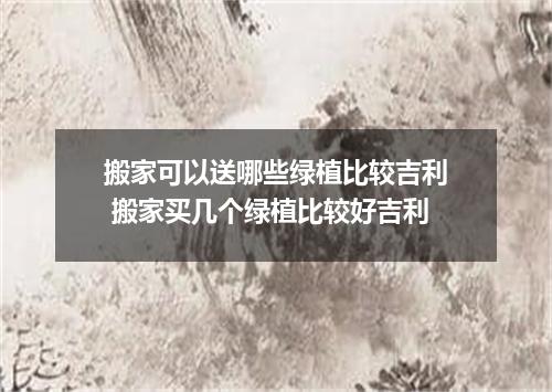 搬家可以送哪些绿植比较吉利 搬家买几个绿植比较好吉利