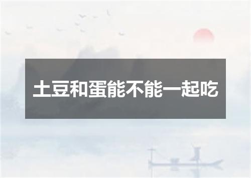 土豆和蛋能不能一起吃