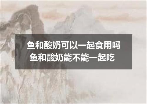 鱼和酸奶可以一起食用吗 鱼和酸奶能不能一起吃